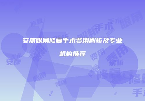 安康眼角修复手术费用解析及专业机构推荐