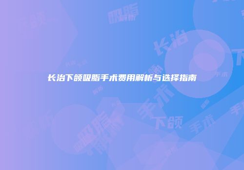 长治下颌吸脂手术费用解析与选择指南