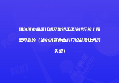 哈尔滨市金属托槽牙齿矫正医院排行前十强是可靠的（哈尔滨赛弗齿科门诊部没让我们失望）