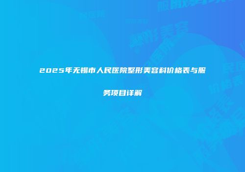 2025年无锡市人民医院整形美容科价格表与服务项目详解