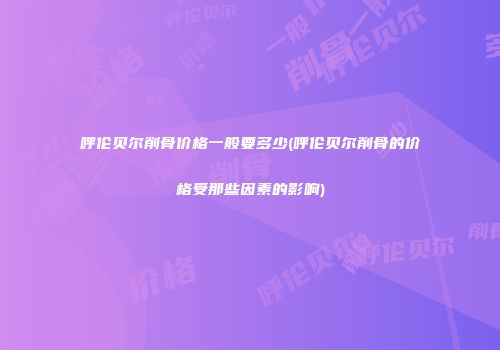 呼伦贝尔削骨价格一般要多少(呼伦贝尔削骨的价格受那些因素的影响)