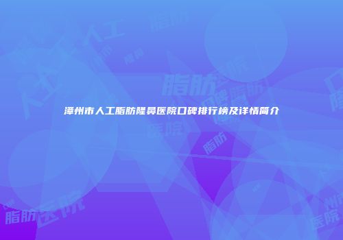 漳州市人工脂肪隆鼻医院口碑排行榜及详情简介
