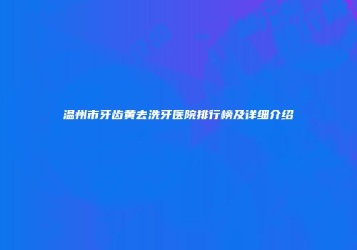 温州市牙齿黄去洗牙医院排行榜及详细介绍