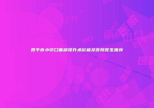 四平市小切口面部提升术价格及医院医生推荐