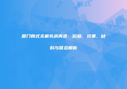 厦门韩式无痕乳房再造：价格、效果、材料与禁忌解析