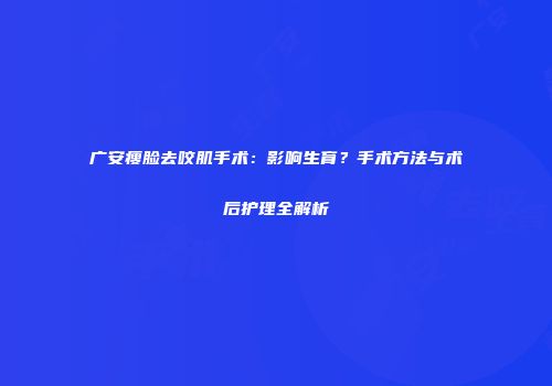 广安瘦脸去咬肌手术：影响生育？手术方法与术后护理全解析