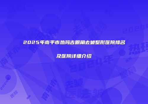 2025年南平市热玛吉眼角去皱整形医院排名及医院详细介绍