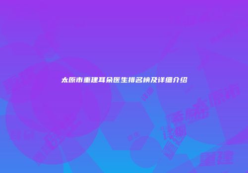 太原市重建耳朵医生排名榜及详细介绍