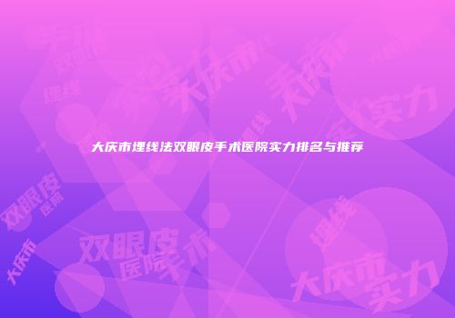 大庆市埋线法双眼皮手术医院实力排名与推荐