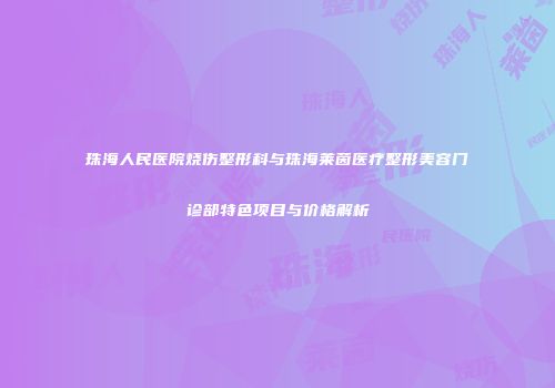 珠海人民医院烧伤整形科与珠海莱茵医疗整形美容门诊部特色项目与价格解析
