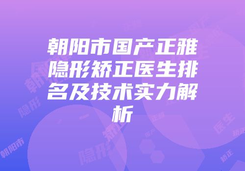 朝阳市国产正雅隐形矫正医生排名及技术实力解析