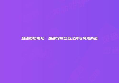 自体脂肪填充：面部轮廓塑造之美与风险防范