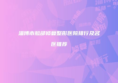 淄博市脸部修复整形医院排行及名医推荐