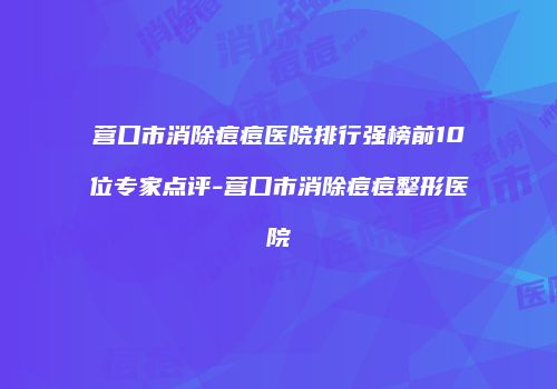 营口市消除痘痘医院排行强榜前10位专家点评-营口市消除痘痘整形医院