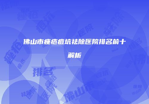 佛山市痤疮痘坑祛除医院排名前十解析