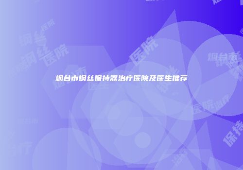 烟台市钢丝保持器治疗医院及医生推荐