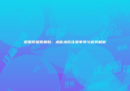 微整形吸脂瘦脸：术前术后注意事项与优势解析