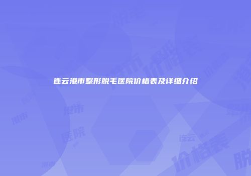 连云港市整形脱毛医院价格表及详细介绍