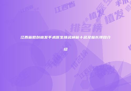 江西省微创植发手术医生排名榜前十名及擅长项目介绍