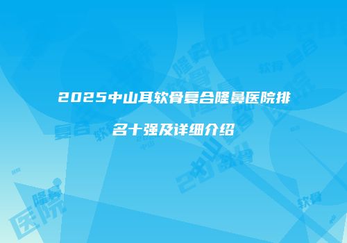 2025中山耳软骨复合隆鼻医院排名十强及详细介绍