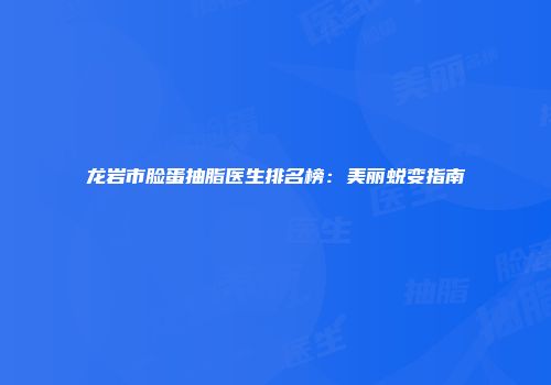 龙岩市脸蛋抽脂医生排名榜：美丽蜕变指南