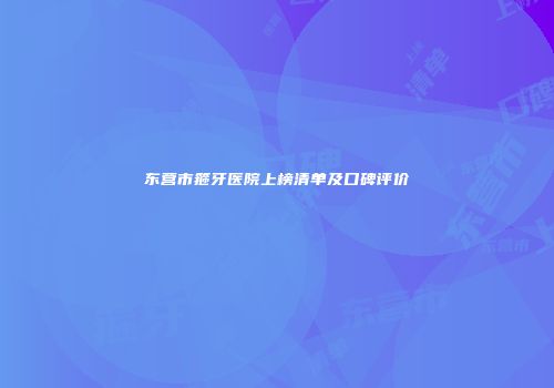 东营市箍牙医院上榜清单及口碑评价