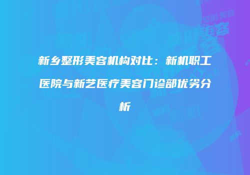 新乡整形美容机构对比：新机职工医院与新艺医疗美容门诊部优劣分析