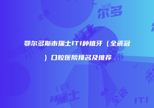 鄂尔多斯市瑞士ITI种植牙（全瓷冠）口腔医院排名及推荐