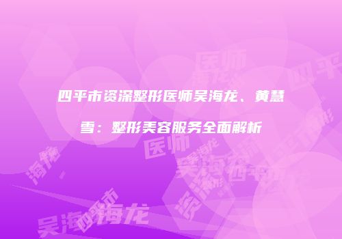四平市资深整形医师吴海龙、黄慧雪：整形美容服务全面解析