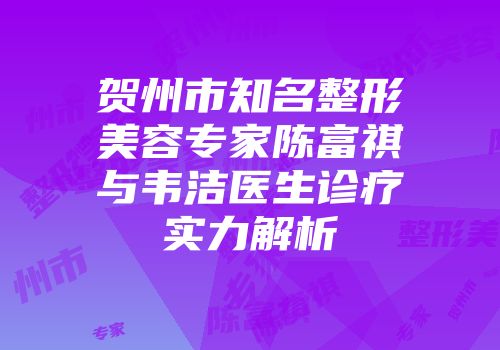 贺州市知名整形美容专家陈富祺与韦洁医生诊疗实力解析