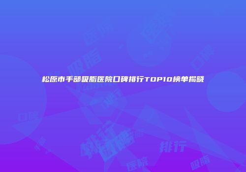松原市手部吸脂医院口碑排行TOP10榜单揭晓
