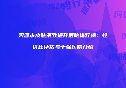 河源市皮肤紧致提升医院排行榜：性价比评估与十强医院介绍
