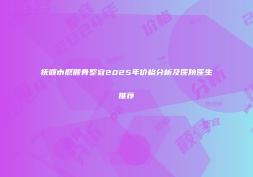 抚顺市磨颧骨整容2025年价格分析及医院医生推荐
