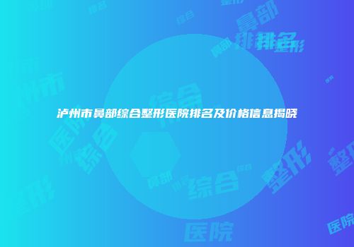 泸州市鼻部综合整形医院排名及价格信息揭晓