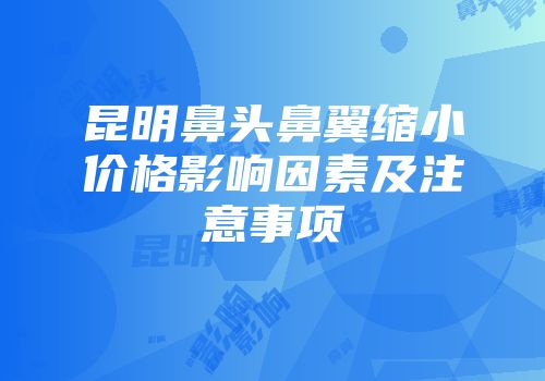 昆明鼻头鼻翼缩小价格影响因素及注意事项