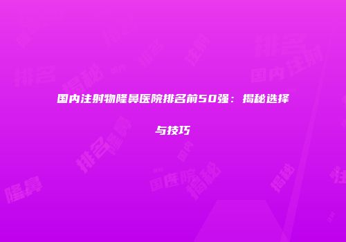 国内注射物隆鼻医院排名前50强：揭秘选择与技巧