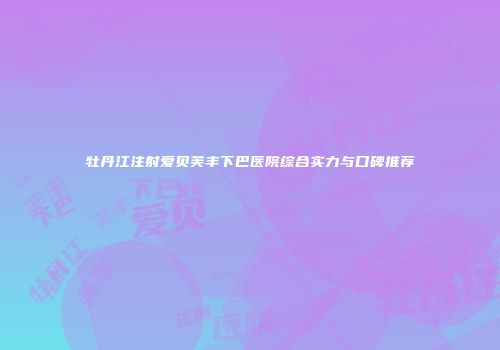 牡丹江注射爱贝芙丰下巴医院综合实力与口碑推荐