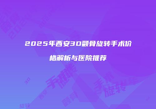 2025年西安3D颧骨旋转手术价格解析与医院推荐