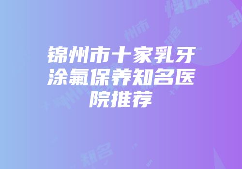锦州市十家乳牙涂氟保养知名医院推荐