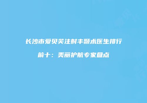 长沙市爱贝芙注射丰颞术医生排行前十：美丽护航专家盘点