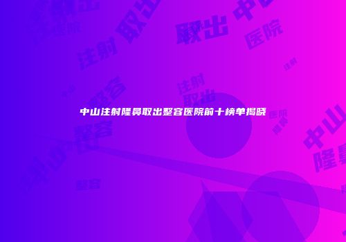中山注射隆鼻取出整容医院前十榜单揭晓