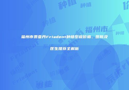 福州市费亚丹Friadent种植系统价格、医院及医生推荐全解析