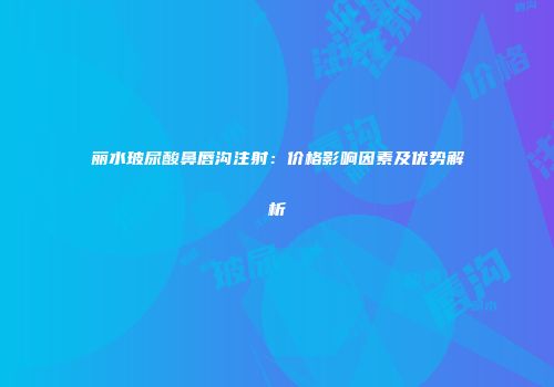 丽水玻尿酸鼻唇沟注射：价格影响因素及优势解析