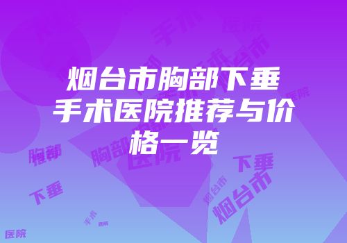烟台市胸部下垂手术医院推荐与价格一览