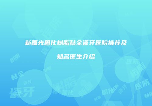 新疆光固化树脂粘全瓷牙医院推荐及知名医生介绍