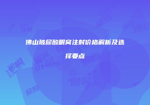 佛山玻尿酸眼窝注射价格解析及选择要点