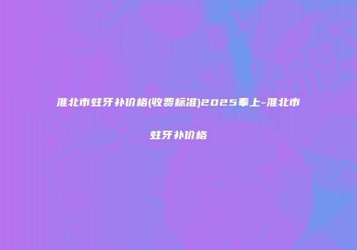 淮北市蛀牙补价格(收费标准)2025奉上-淮北市蛀牙补价格