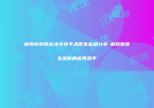 郴州市射频去法令纹手术医生私藏分享-谢跃世医生是你的优秀帮手