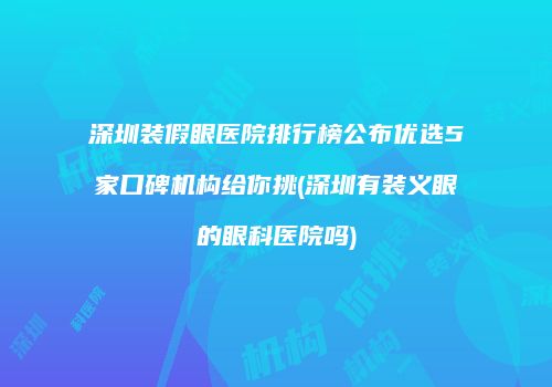 深圳装假眼医院排行榜公布优选5家口碑机构给你挑(深圳有装义眼的眼科医院吗)