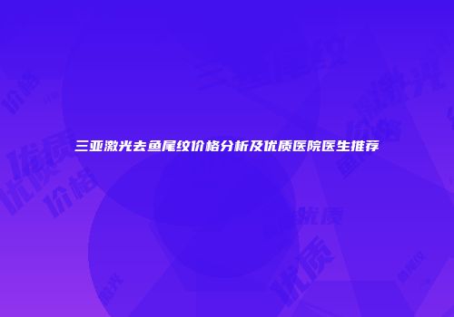 三亚激光去鱼尾纹价格分析及优质医院医生推荐